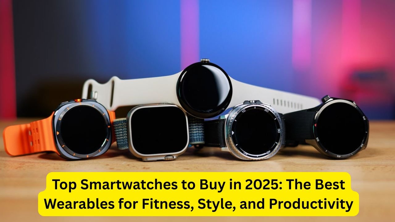 Top Smartwatches to Buy in 2025: The Best Wearables for Fitness, Style, and Productivity